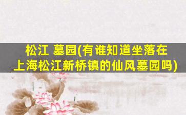 松江 墓园(有谁知道坐落在上海松江新桥镇的仙风墓园吗)
